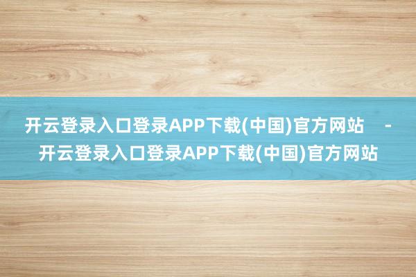 开云登录入口登录APP下载(中国)官方网站    -开云登录入口登录APP下载(中国)官方网站