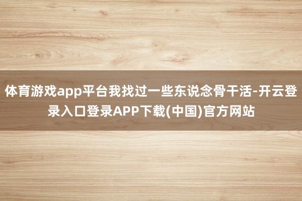 体育游戏app平台我找过一些东说念骨干活-开云登录入口登录APP下载(中国)官方网站