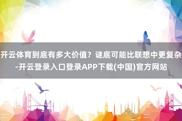 开云体育到底有多大价值？谜底可能比联想中更复杂-开云登录入口登录APP下载(中国)官方网站