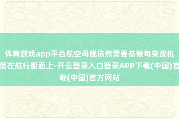 体育游戏app平台航空母舰依然需要恭候每架战机秩序降落在航行船面上-开云登录入口登录APP下载(中国)官方网站