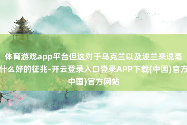 体育游戏app平台但这对于乌克兰以及波兰来说毫不是什么好的征兆-开云登录入口登录APP下载(中国)官方网站
