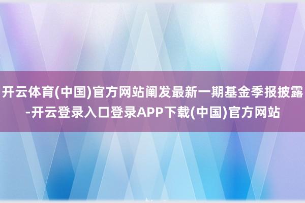 开云体育(中国)官方网站阐发最新一期基金季报披露-开云登录入口登录APP下载(中国)官方网站