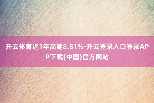 开云体育近1年高潮8.81%-开云登录入口登录APP下载(中国)官方网站
