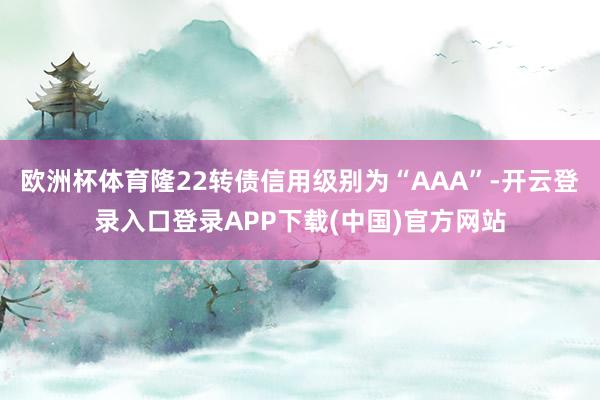 欧洲杯体育隆22转债信用级别为“AAA”-开云登录入口登录APP下载(中国)官方网站