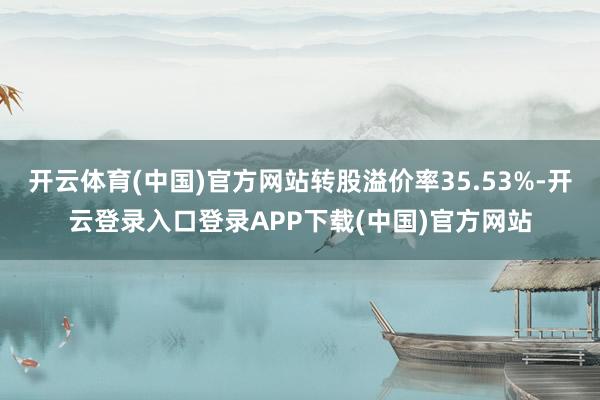 开云体育(中国)官方网站转股溢价率35.53%-开云登录入口登录APP下载(中国)官方网站