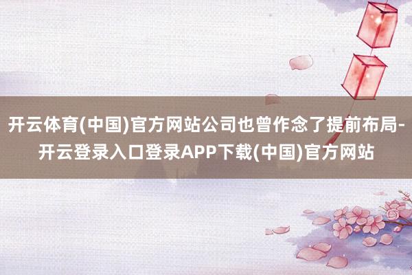 开云体育(中国)官方网站公司也曾作念了提前布局-开云登录入口登录APP下载(中国)官方网站