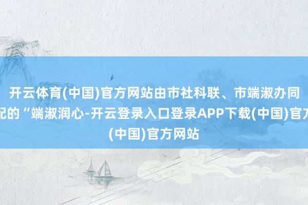 开云体育(中国)官方网站由市社科联、市端淑办同一支配的“端淑润心-开云登录入口登录APP下载(中国)官方网站