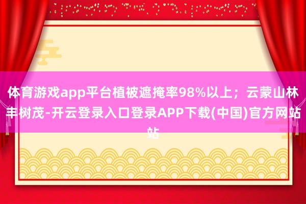 体育游戏app平台植被遮掩率98%以上；云蒙山林丰树茂-开云登录入口登录APP下载(中国)官方网站