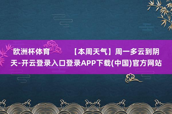 欧洲杯体育          【本周天气】周一多云到阴天-开云登录入口登录APP下载(中国)官方网站