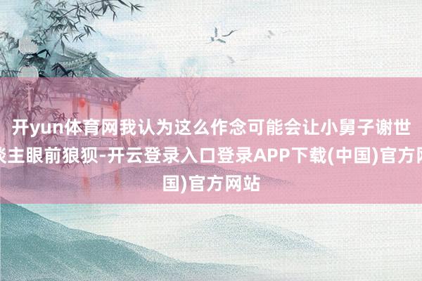 开yun体育网我认为这么作念可能会让小舅子谢世东谈主眼前狼狈-开云登录入口登录APP下载(中国)官方网站