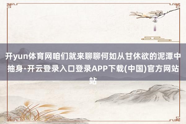 开yun体育网咱们就来聊聊何如从甘休欲的泥潭中抽身-开云登录入口登录APP下载(中国)官方网站