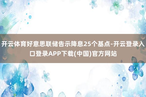 开云体育好意思联储告示降息25个基点-开云登录入口登录APP下载(中国)官方网站