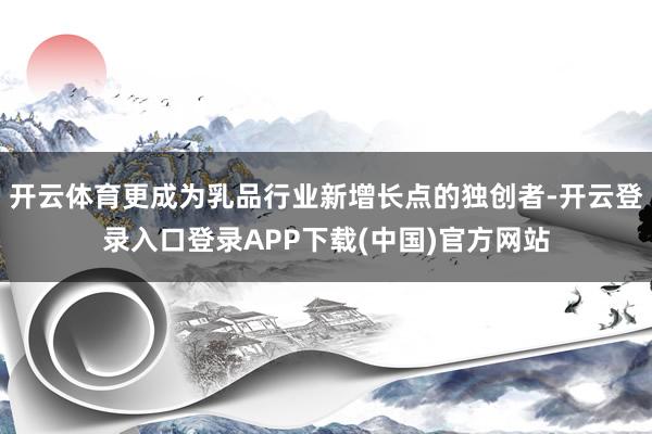 开云体育更成为乳品行业新增长点的独创者-开云登录入口登录APP下载(中国)官方网站