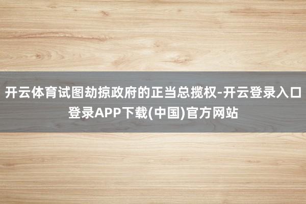 开云体育试图劫掠政府的正当总揽权-开云登录入口登录APP下载(中国)官方网站