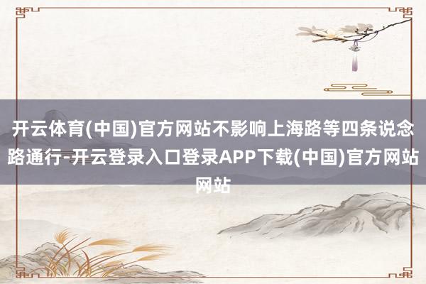 开云体育(中国)官方网站不影响上海路等四条说念路通行-开云登录入口登录APP下载(中国)官方网站