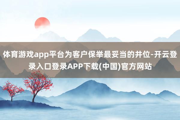 体育游戏app平台为客户保举最妥当的井位-开云登录入口登录APP下载(中国)官方网站