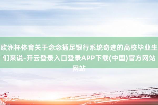 欧洲杯体育关于念念插足银行系统奇迹的高校毕业生们来说-开云登录入口登录APP下载(中国)官方网站