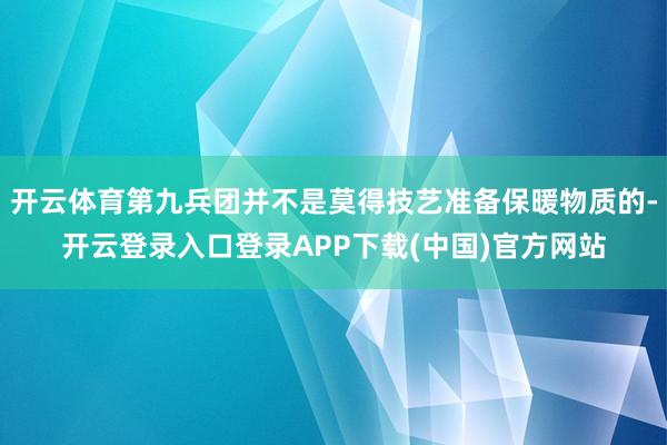 开云体育第九兵团并不是莫得技艺准备保暖物质的-开云登录入口登录APP下载(中国)官方网站