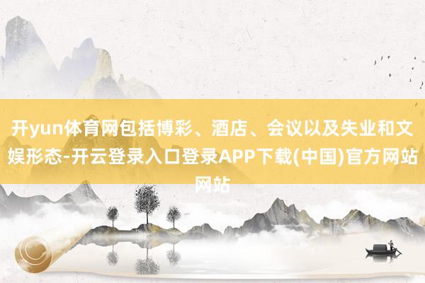 开yun体育网包括博彩、酒店、会议以及失业和文娱形态-开云登录入口登录APP下载(中国)官方网站