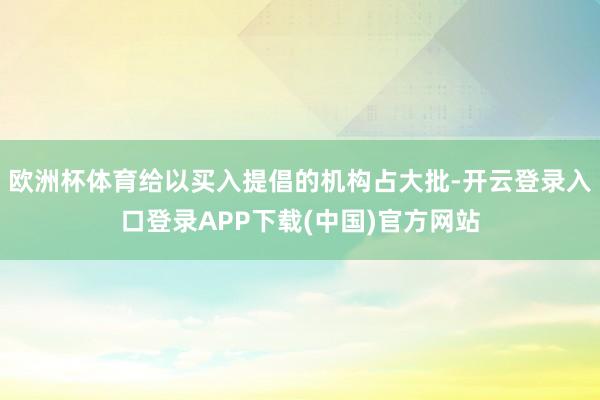 欧洲杯体育给以买入提倡的机构占大批-开云登录入口登录APP下载(中国)官方网站