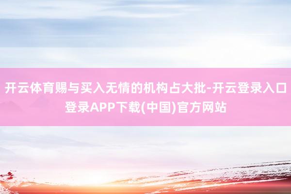 开云体育赐与买入无情的机构占大批-开云登录入口登录APP下载(中国)官方网站