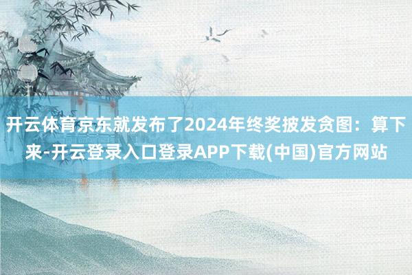 开云体育京东就发布了2024年终奖披发贪图：算下来-开云登录入口登录APP下载(中国)官方网站