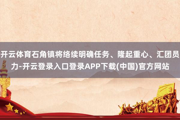 开云体育石角镇将络续明确任务、隆起重心、汇团员力-开云登录入口登录APP下载(中国)官方网站