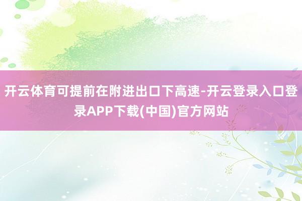 开云体育可提前在附进出口下高速-开云登录入口登录APP下载(中国)官方网站