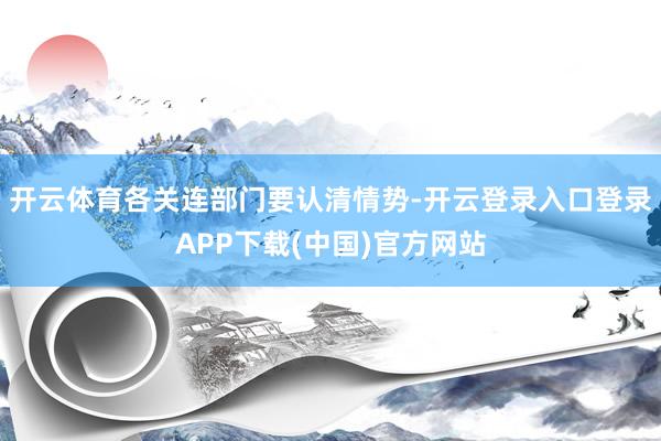 开云体育各关连部门要认清情势-开云登录入口登录APP下载(中国)官方网站