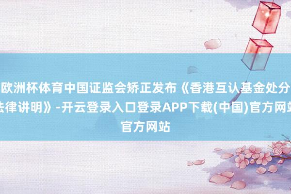 欧洲杯体育中国证监会矫正发布《香港互认基金处分法律讲明》-开云登录入口登录APP下载(中国)官方网站