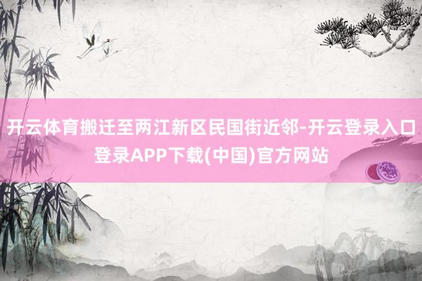 开云体育搬迁至两江新区民国街近邻-开云登录入口登录APP下载(中国)官方网站