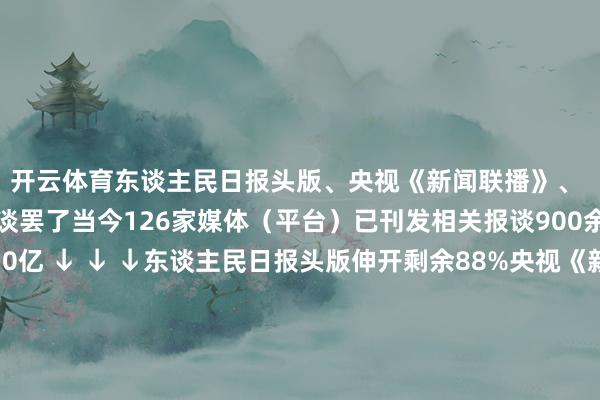 开云体育东谈主民日报头版、央视《新闻联播》、 新华社通稿 已进行报谈罢了当今126家媒体（平台）已刊发相关报谈900余篇全网总浏览量超10亿 ↓ ↓ ↓东谈主民日报头版伸开剩余88%央视《新闻联播》新华社东谈主民网新华网央视《朝闻世界》央视《世界财经》经济日报中国新闻网东谈主民日报外洋网国际日报浙江日报倾盆新闻客户端四川不雅察客户端大象新闻客户端潮新闻客户端灿艳浙江 发布于：北京市-开云登录入口登
