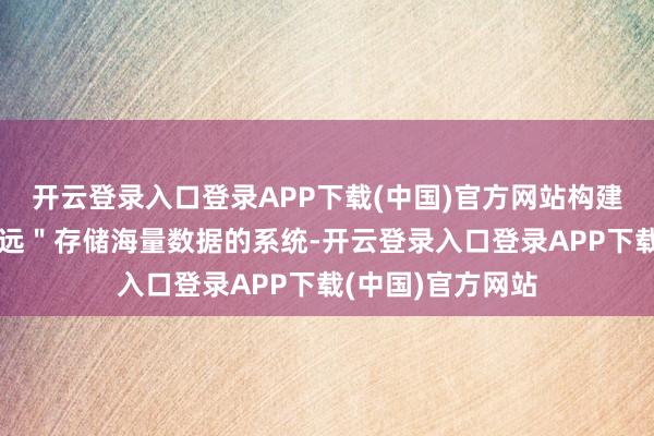 开云登录入口登录APP下载(中国)官方网站构建了一个约略＂弥远＂存储海量数据的系统-开云登录入口登录APP下载(中国)官方网站