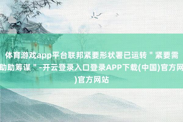 体育游戏app平台联邦紧要形状署已运转＂紧要需求助助筹谋＂-开云登录入口登录APP下载(中国)官方网站