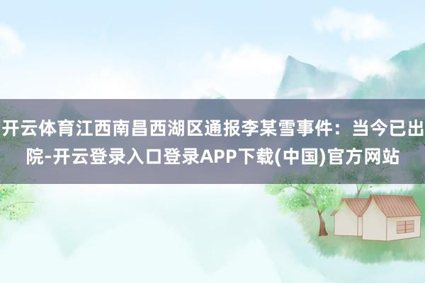 开云体育江西南昌西湖区通报李某雪事件：当今已出院-开云登录入口登录APP下载(中国)官方网站
