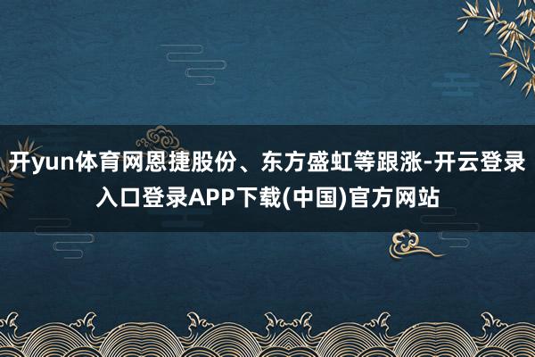 开yun体育网恩捷股份、东方盛虹等跟涨-开云登录入口登录APP下载(中国)官方网站