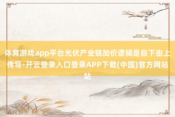 体育游戏app平台光伏产业链加价逻辑是自下由上传导-开云登录入口登录APP下载(中国)官方网站