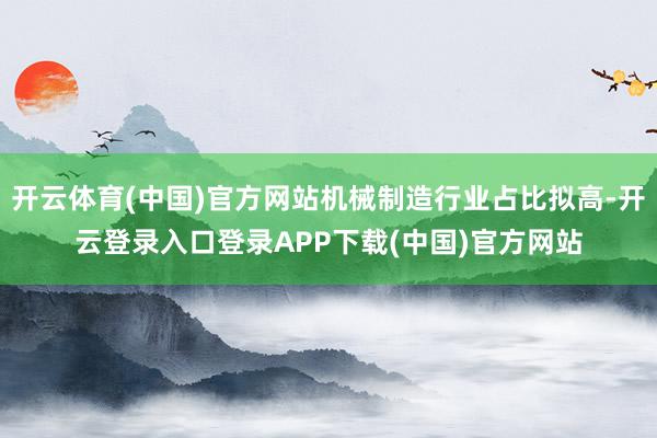 开云体育(中国)官方网站机械制造行业占比拟高-开云登录入口登录APP下载(中国)官方网站