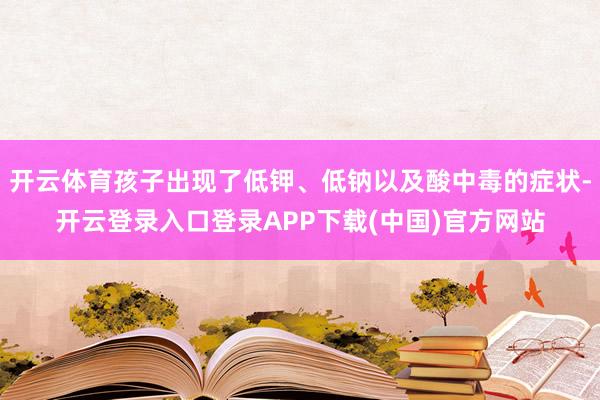 开云体育孩子出现了低钾、低钠以及酸中毒的症状-开云登录入口登录APP下载(中国)官方网站