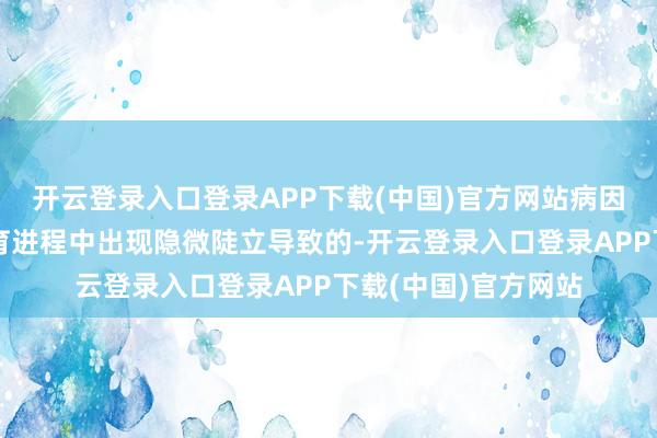 开云登录入口登录APP下载(中国)官方网站病因：主淌若大脑在发育进程中出现隐微陡立导致的-开云登录入口登录APP下载(中国)官方网站
