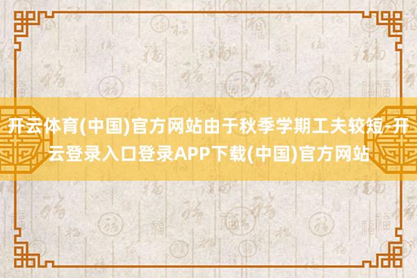 开云体育(中国)官方网站由于秋季学期工夫较短-开云登录入口登录APP下载(中国)官方网站
