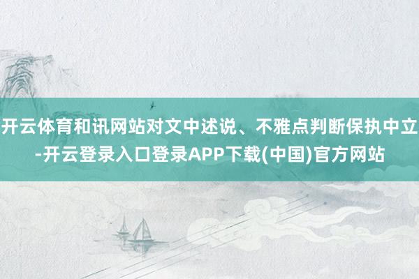 开云体育和讯网站对文中述说、不雅点判断保执中立-开云登录入口登录APP下载(中国)官方网站