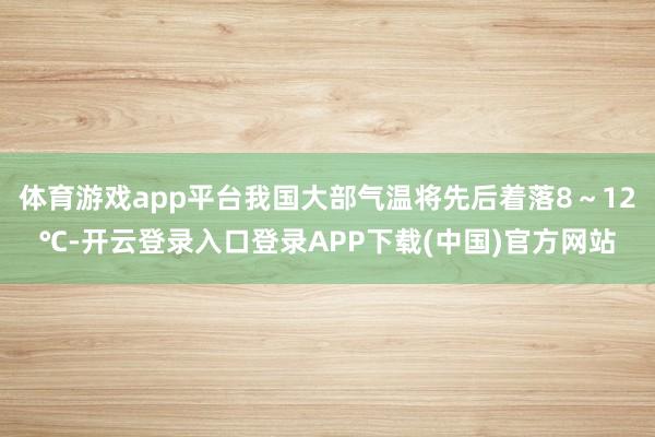 体育游戏app平台我国大部气温将先后着落8～12℃-开云登录入口登录APP下载(中国)官方网站