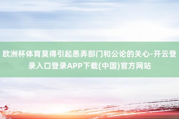 欧洲杯体育莫得引起愚弄部门和公论的关心-开云登录入口登录APP下载(中国)官方网站