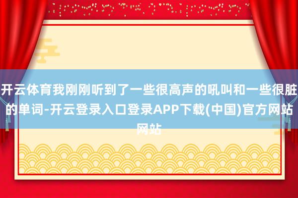 开云体育我刚刚听到了一些很高声的吼叫和一些很脏的单词-开云登录入口登录APP下载(中国)官方网站