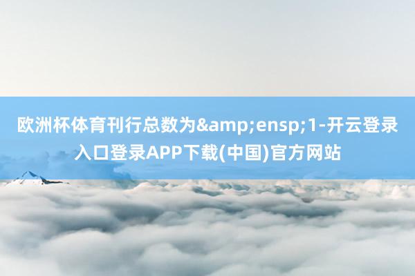 欧洲杯体育刊行总数为&ensp;1-开云登录入口登录APP下载(中国)官方网站