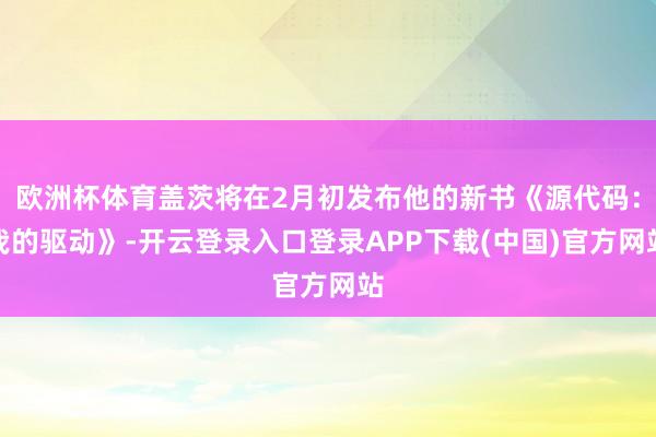 欧洲杯体育盖茨将在2月初发布他的新书《源代码：我的驱动》-开云登录入口登录APP下载(中国)官方网站
