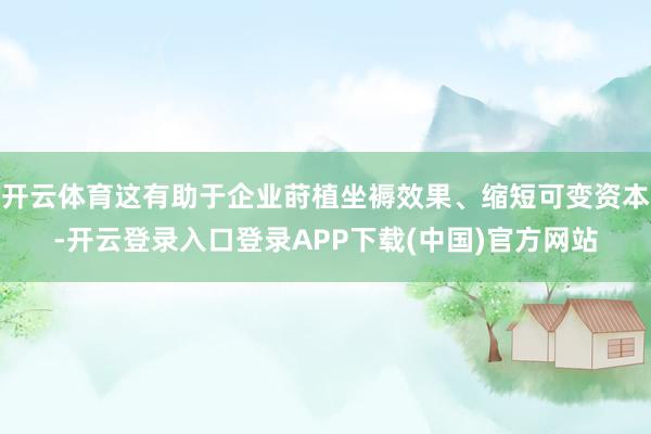 开云体育这有助于企业莳植坐褥效果、缩短可变资本-开云登录入口登录APP下载(中国)官方网站