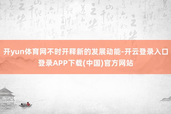 开yun体育网不时开释新的发展动能-开云登录入口登录APP下载(中国)官方网站