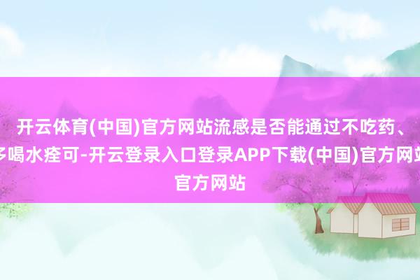 开云体育(中国)官方网站流感是否能通过不吃药、多喝水痊可-开云登录入口登录APP下载(中国)官方网站